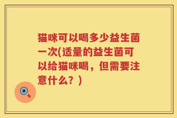 猫咪可以喝多少益生菌一次(适量的益生菌可以给猫咪喝,但需要注意什么?) 猫咪可以喝多少益生菌一次(适量的益生菌可以给猫咪喝,但需要注意什么?)