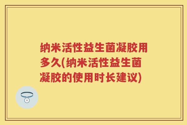 纳米活性益生菌凝胶用多久(纳米活性益生菌凝胶的使用时长建议)