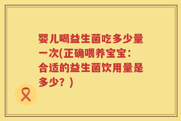 婴儿喝益生菌吃多少量一次(正确喂养宝宝：合适的益生菌饮用量是多少？)