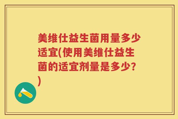 美维仕益生菌用量多少适宜(使用美维仕益生菌的适宜剂量是多少?) 美维仕益生菌用量多少适宜(使用美维仕益生菌的适宜剂量是多少?)
