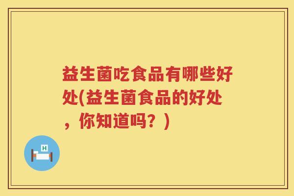益生菌吃食品有哪些好处(益生菌食品的好处,你知道吗?) 益生菌吃食品有哪些好处(益生菌食品的好处,你知道吗?)
