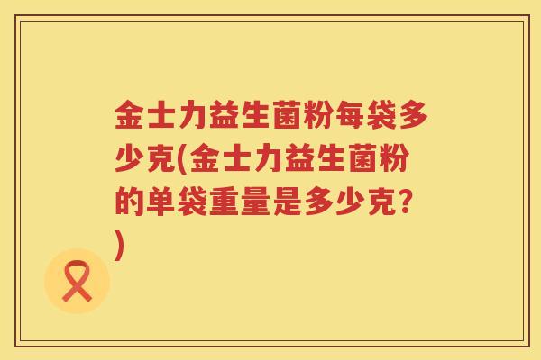 金士力益生菌粉每袋多少克(金士力益生菌粉的单袋重量是多少克?) 金士力益生菌粉每袋多少克(金士力益生菌粉的单袋重量是多少克?)
