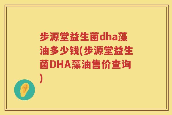 步源堂益生菌dha藻油多少钱(步源堂益生菌DHA藻油售价查询) 步源堂益生菌dha藻油多少钱(步源堂益生菌DHA藻油售价查询)