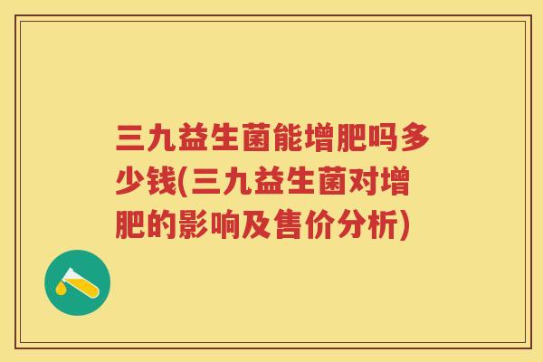 三九益生菌能增肥吗多少钱(三九益生菌对增肥的影响及售价分析) 三九益生菌能增肥吗多少钱(三九益生菌对增肥的影响及售价分析)