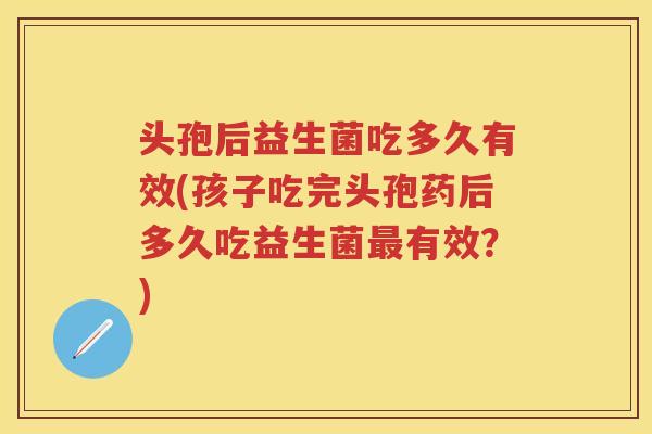 头孢后益生菌吃多久有效(孩子吃完头孢药后多久吃益生菌有效?) 头孢后益生菌吃多久有效(孩子吃完头孢药后多久吃益生菌有效?)