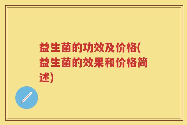 益生菌的功效及价格(益生菌的效果和价格简述) 益生菌的功效及价格(益生菌的效果和价格简述)