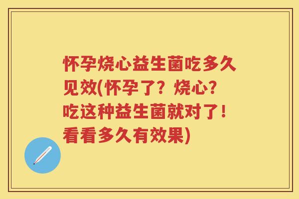 怀孕烧心益生菌吃多久见效(怀孕了？烧心？吃这种益生菌就对了！看看多久有效果)