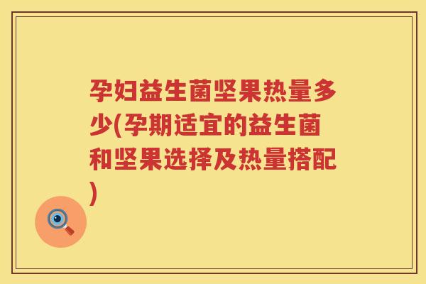 孕妇益生菌坚果热量多少(孕期适宜的益生菌和坚果选择及热量搭配) 孕妇益生菌坚果热量多少(孕期适宜的益生菌和坚果选择及热量搭配)