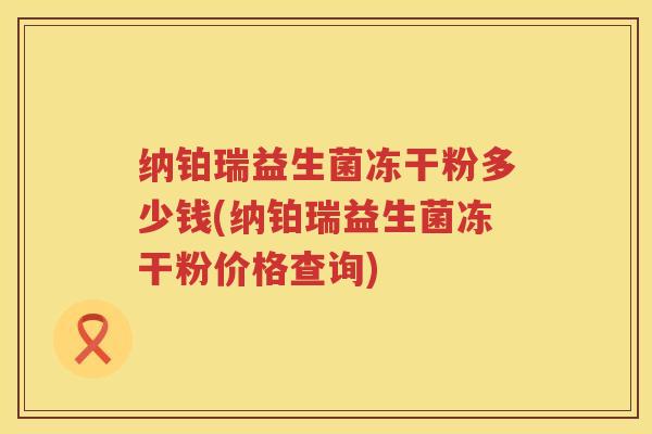 纳铂瑞益生菌冻干粉多少钱(纳铂瑞益生菌冻干粉价格查询)