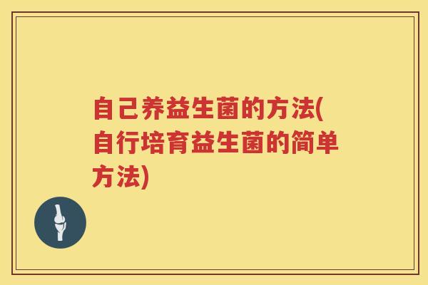 自己养益生菌的方法(自行培育益生菌的简单方法) 自己养益生菌的方法(自行培育益生菌的简单方法)