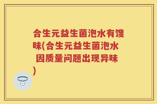合生元益生菌泡水有馊味(合生元益生菌泡水 因质量问题出现异味)