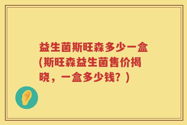 益生菌斯旺森多少一盒(斯旺森益生菌售价揭晓，一盒多少钱？)