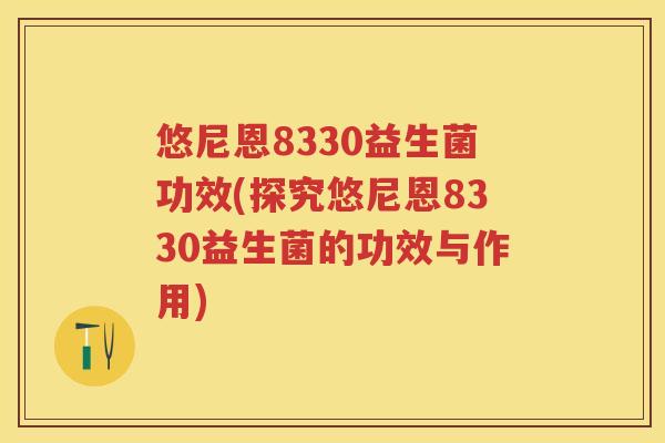 悠尼恩8330益生菌功效(探究悠尼恩8330益生菌的功效与作用) 悠尼恩8330益生菌功效(探究悠尼恩8330益生菌的功效与作用)