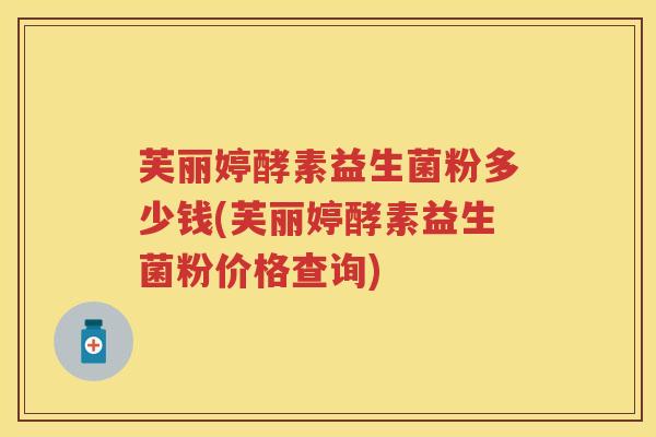 芙丽婷酵素益生菌粉多少钱(芙丽婷酵素益生菌粉价格查询)
