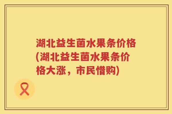 湖北益生菌水果条价格(湖北益生菌水果条价格大涨,市民惜购) 湖北益生菌水果条价格(湖北益生菌水果条价格大涨,市民惜购)