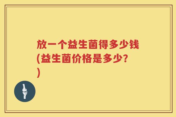 放一个益生菌得多少钱(益生菌价格是多少？)