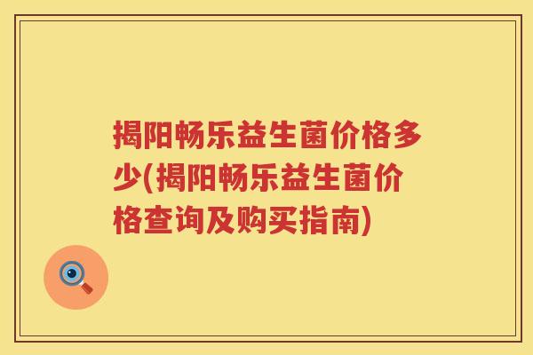 揭阳畅乐益生菌价格多少(揭阳畅乐益生菌价格查询及购买指南)