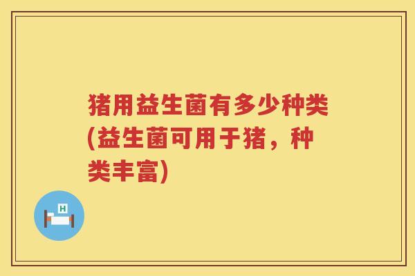 猪用益生菌有多少种类(益生菌可用于猪,种类丰富) 猪用益生菌有多少种类(益生菌可用于猪,种类丰富)