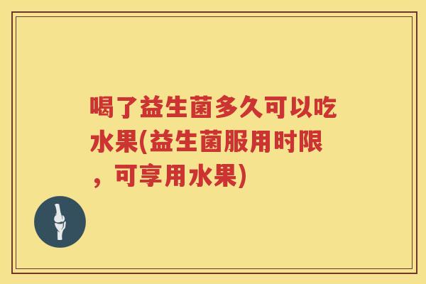 喝了益生菌多久可以吃水果(益生菌服用时限，可享用水果)