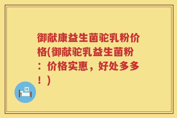 御献康益生菌驼乳粉价格(御献驼乳益生菌粉:价格实惠,好处多多!) 御献康益生菌驼乳粉价格(御献驼乳益生菌粉:价格实惠,好处多多!)