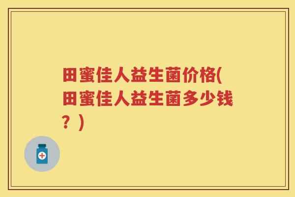 田蜜佳人益生菌价格(田蜜佳人益生菌多少钱?) 田蜜佳人益生菌价格(田蜜佳人益生菌多少钱?)