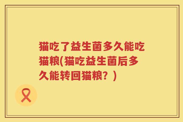 猫吃了益生菌多久能吃猫粮(猫吃益生菌后多久能转回猫粮?) 猫吃了益生菌多久能吃猫粮(猫吃益生菌后多久能转回猫粮?)