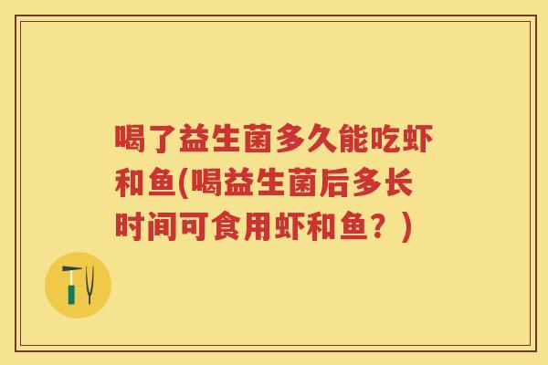 喝了益生菌多久能吃虾和鱼(喝益生菌后多长时间可食用虾和鱼？)