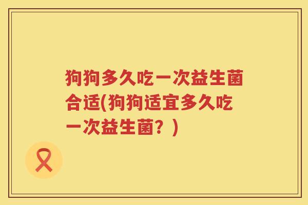 狗狗多久吃一次益生菌合适(狗狗适宜多久吃一次益生菌？)