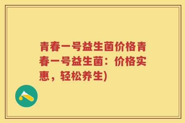 青春一号益生菌价格青春一号益生菌:价格实惠,轻松养生) 青春一号益生菌价格青春一号益生菌:价格实惠,轻松养生)