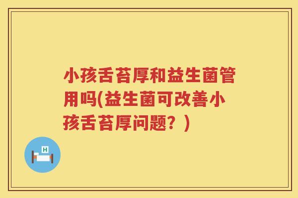 小孩舌苔厚和益生菌管用吗(益生菌可改善小孩舌苔厚问题?) 小孩舌苔厚和益生菌管用吗(益生菌可改善小孩舌苔厚问题?)