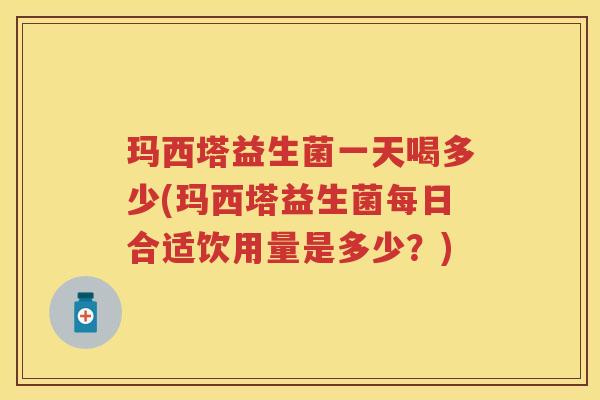 玛西塔益生菌一天喝多少(玛西塔益生菌每日合适饮用量是多少?) 玛西塔益生菌一天喝多少(玛西塔益生菌每日合适饮用量是多少?)