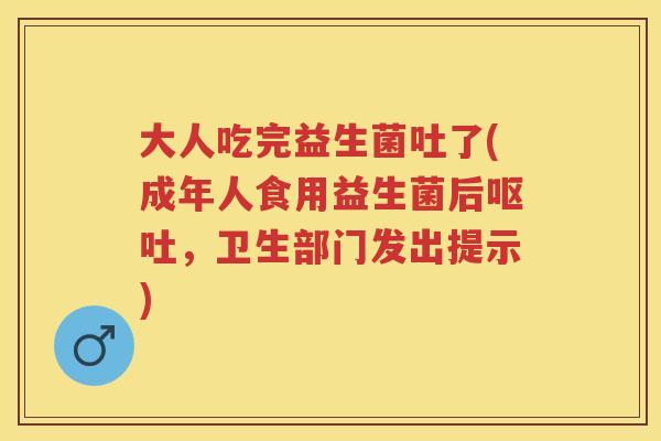 大人吃完益生菌吐了(成年人食用益生菌后,卫生部门发出提示) 大人吃完益生菌吐了(成年人食用益生菌后,卫生部门发出提示)