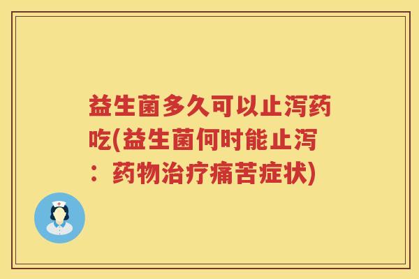益生菌多久可以止泻药吃(益生菌何时能止泻:痛苦症状) 益生菌多久可以止泻药吃(益生菌何时能止泻:痛苦症状)