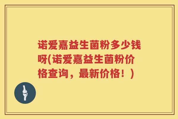 诺爱嘉益生菌粉多少钱呀(诺爱嘉益生菌粉价格查询,新价格!) 诺爱嘉益生菌粉多少钱呀(诺爱嘉益生菌粉价格查询,新价格!)