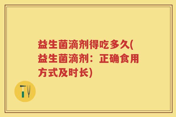 益生菌滴剂得吃多久(益生菌滴剂:正确食用方式及时长) 益生菌滴剂得吃多久(益生菌滴剂:正确食用方式及时长)