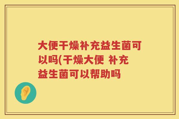 大便干燥补充益生菌可以吗(干燥大便 补充益生菌可以帮助吗 大便干燥补充益生菌可以吗(干燥大便 补充益生菌可以帮助吗