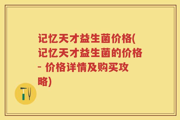 记忆天才益生菌价格(记忆天才益生菌的价格- 价格详情及购买攻略) 记忆天才益生菌价格(记忆天才益生菌的价格- 价格详情及购买攻略)