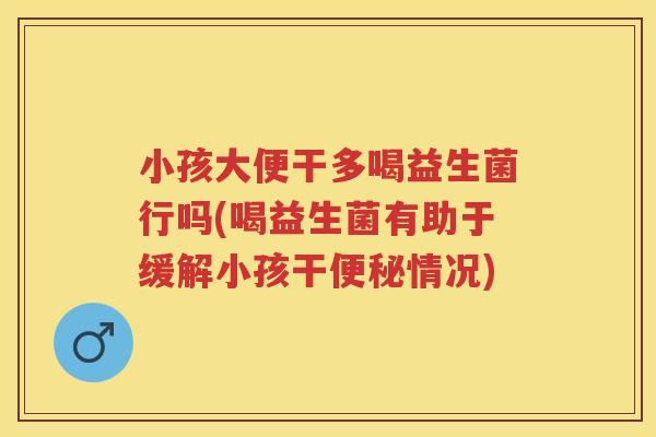小孩大便干多喝益生菌行吗(喝益生菌有助于缓解小孩干情况) 小孩大便干多喝益生菌行吗(喝益生菌有助于缓解小孩干情况)