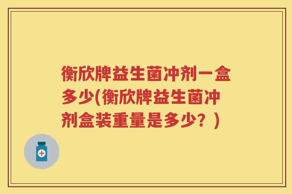 衡欣牌益生菌冲剂一盒多少(衡欣牌益生菌冲剂盒装重量是多少?) 衡欣牌益生菌冲剂一盒多少(衡欣牌益生菌冲剂盒装重量是多少?)