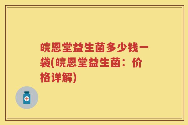 皖恩堂益生菌多少钱一袋(皖恩堂益生菌:价格详解) 皖恩堂益生菌多少钱一袋(皖恩堂益生菌:价格详解)