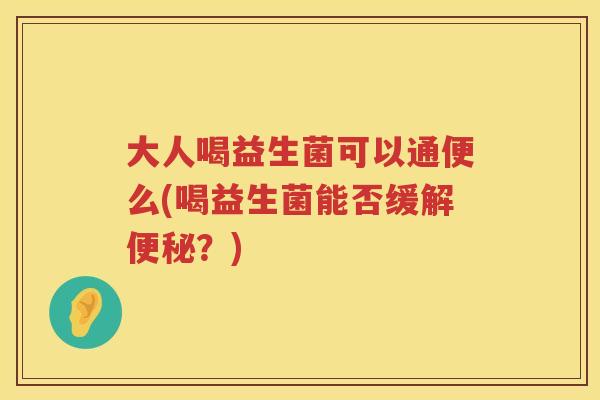 大人喝益生菌可以通便么(喝益生菌能否缓解?) 大人喝益生菌可以通便么(喝益生菌能否缓解?)