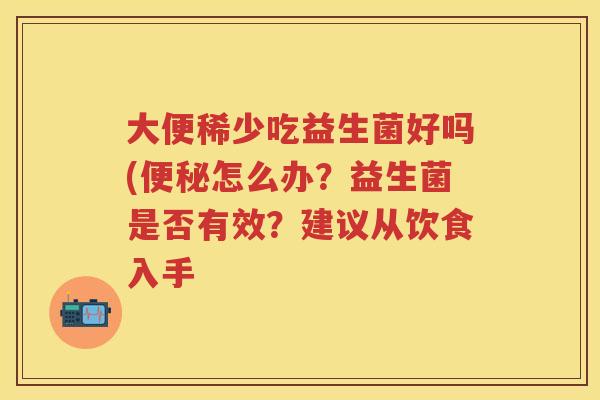 大便稀少吃益生菌好吗(怎么办?益生菌是否有效?建议从饮食入手 大便稀少吃益生菌好吗(怎么办?益生菌是否有效?建议从饮食入手