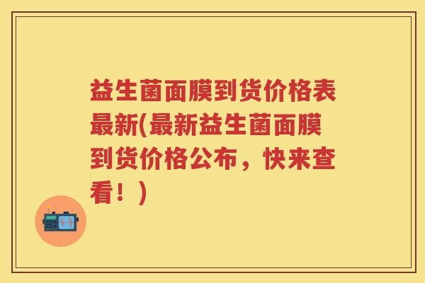 益生菌面膜到货价格表新(新益生菌面膜到货价格公布,快来查看!) 益生菌面膜到货价格表新(新益生菌面膜到货价格公布,快来查看!)