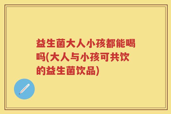 益生菌大人小孩都能喝吗(大人与小孩可共饮的益生菌饮品) 益生菌大人小孩都能喝吗(大人与小孩可共饮的益生菌饮品)