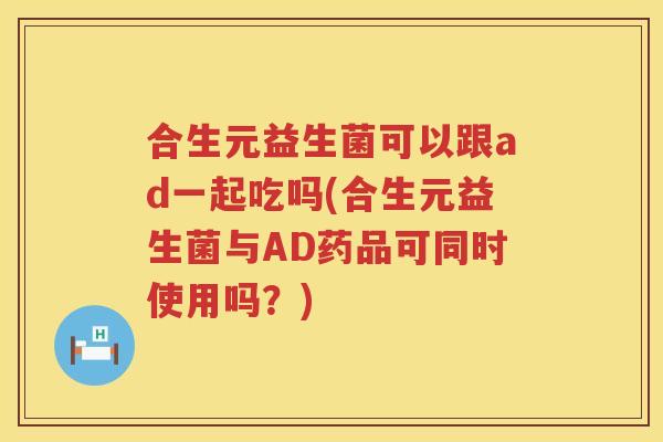 合生元益生菌可以跟ad一起吃吗(合生元益生菌与AD药品可同时使用吗?) 合生元益生菌可以跟ad一起吃吗(合生元益生菌与AD药品可同时使用吗?)