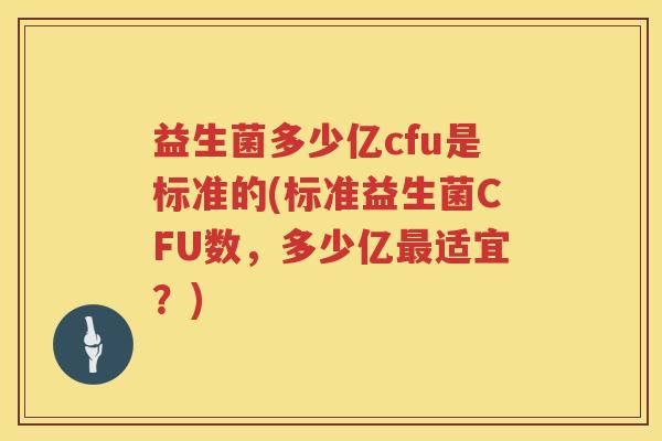 益生菌多少亿cfu是标准的(标准益生菌CFU数,多少亿适宜?) 益生菌多少亿cfu是标准的(标准益生菌CFU数,多少亿适宜?)