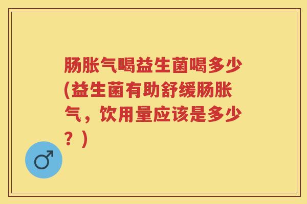 肠喝益生菌喝多少(益生菌有助舒缓肠,饮用量应该是多少?) 肠喝益生菌喝多少(益生菌有助舒缓肠,饮用量应该是多少?)