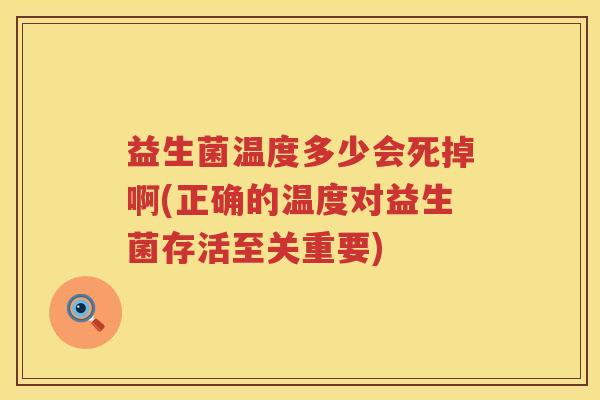 益生菌温度多少会死掉啊(正确的温度对益生菌存活至关重要) 益生菌温度多少会死掉啊(正确的温度对益生菌存活至关重要)