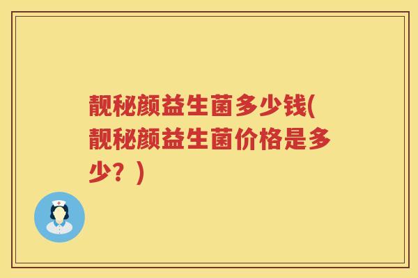 靓秘颜益生菌多少钱(靓秘颜益生菌价格是多少?) 靓秘颜益生菌多少钱(靓秘颜益生菌价格是多少?)