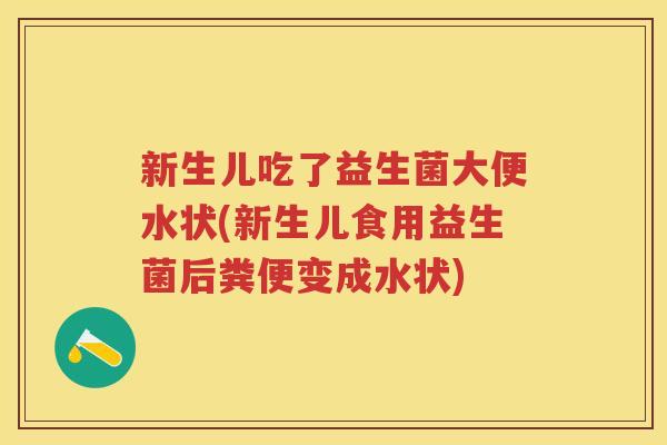 新生儿吃了益生菌大便水状(新生儿食用益生菌后粪便变成水状) 新生儿吃了益生菌大便水状(新生儿食用益生菌后粪便变成水状)